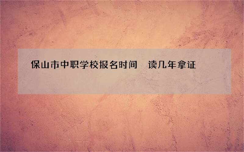 保山市中职学校报名时间 读几年拿证